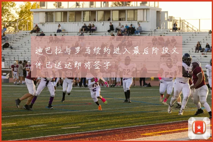 迪巴拉与罗马续约进入最后阶段文件已送达即将签字