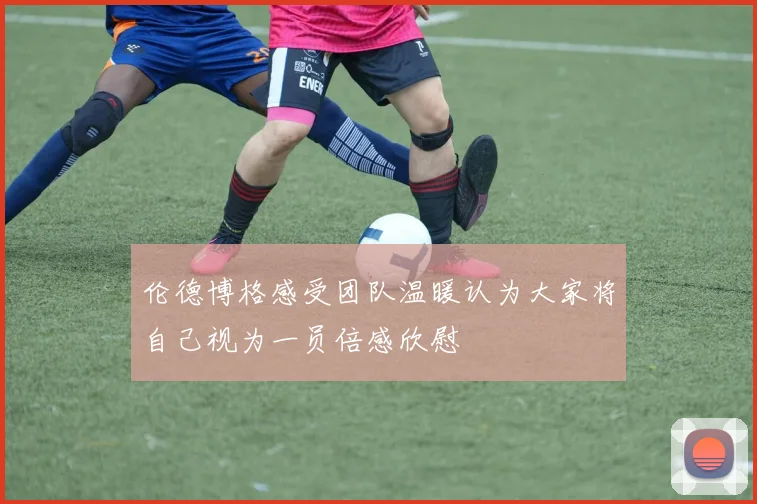 伦德博格感受团队温暖认为大家将自己视为一员倍感欣慰