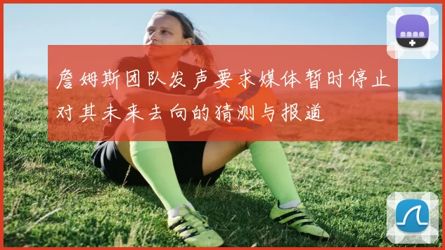 詹姆斯团队发声要求媒体暂时停止对其未来去向的猜测与报道