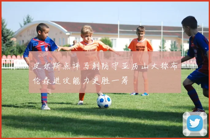 皮尔斯点评马刺防守亚历山大称布伦森进攻能力更胜一筹