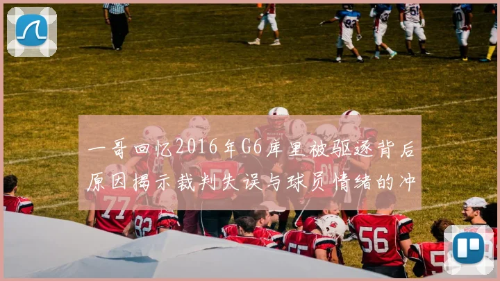 一哥回忆2016年G6库里被驱逐背后原因揭示裁判失误与球员情绪的冲突