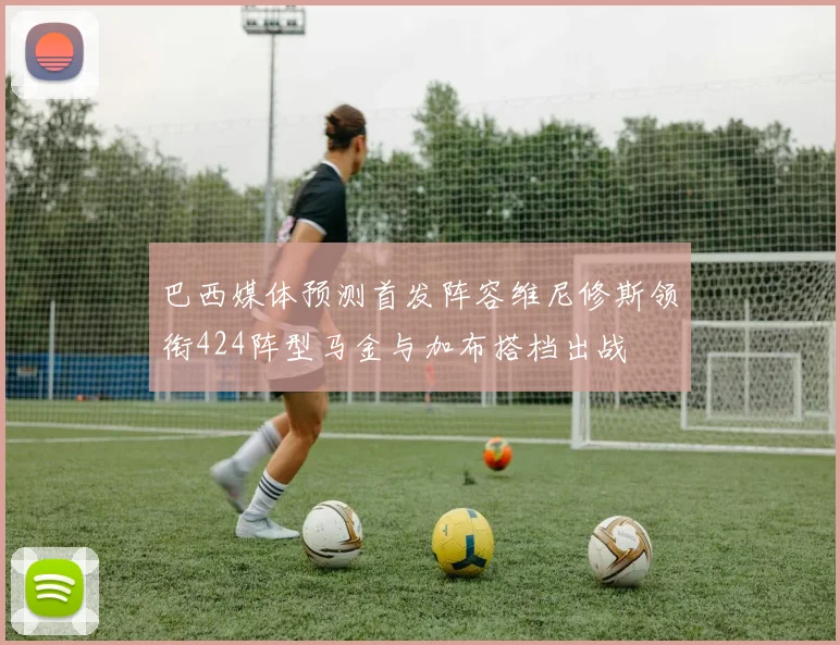 巴西媒体预测首发阵容维尼修斯领衔424阵型马金与加布搭档出战
