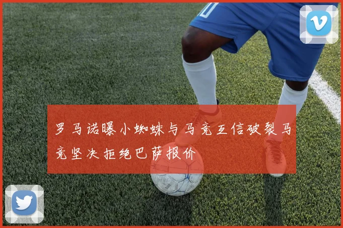 罗马诺曝小蜘蛛与马竞互信破裂马竞坚决拒绝巴萨报价