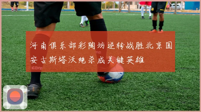河南俱乐部彩陶坊逆转战胜北京国安古斯塔沃绝杀成关键英雄