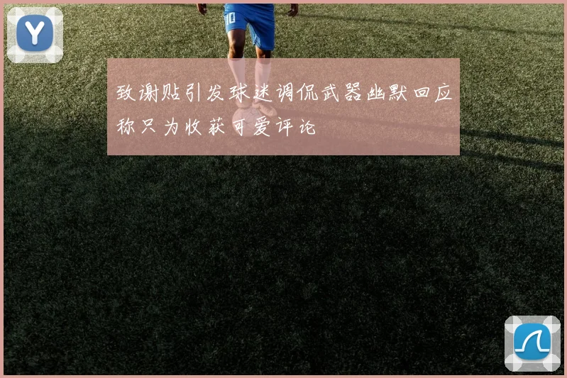 致谢贴引发球迷调侃武器幽默回应称只为收获可爱评论