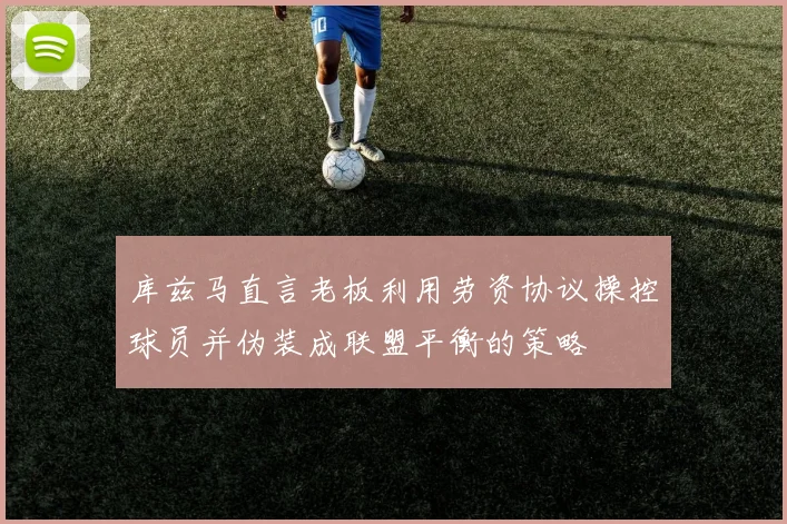 库兹马直言老板利用劳资协议操控球员并伪装成联盟平衡的策略