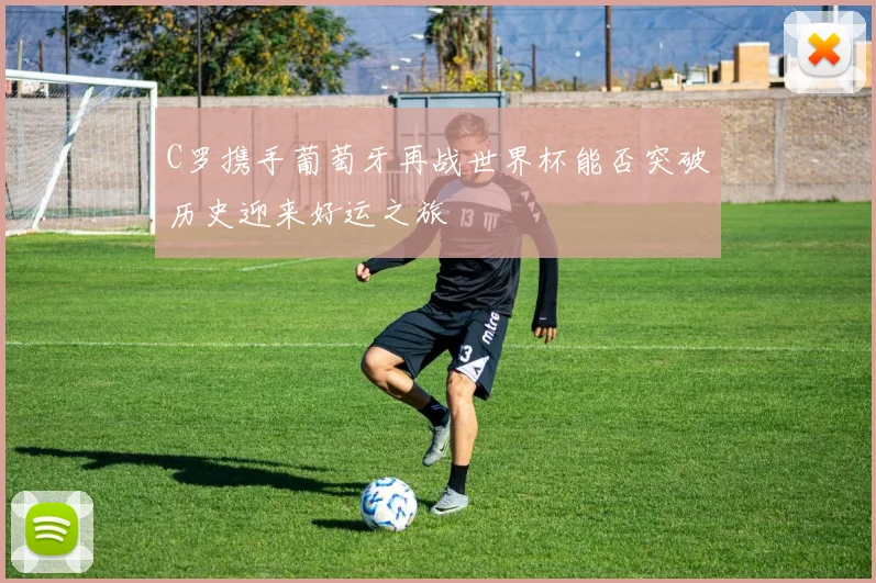 C罗携手葡萄牙再战世界杯能否突破历史迎来好运之旅