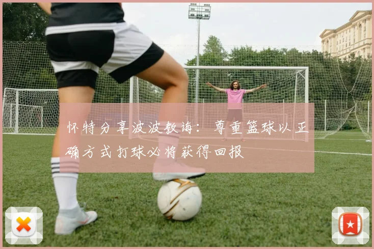 怀特分享波波教诲：尊重篮球以正确方式打球必将获得回报